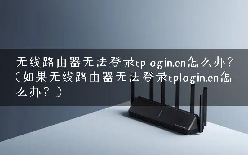 无线路由器无法登录tplogin.cn怎么办？(如果无线路由器无法登录tplogin.cn怎么办？)