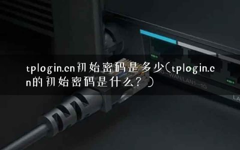 tplogin.cn初始密码是多少(tplogin.cn的初始密码是什么？)