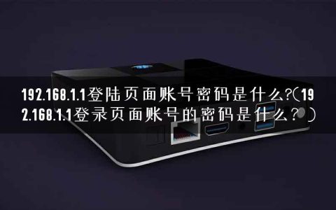 192.168.1.1登陆页面账号密码是什么?(192.168.1.1登录页面账号的密码是什么？)