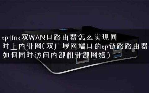 tp-link双WAN口路由器怎么实现同时上内外网(双广域网端口的tp链路路由器如何同时访问内部和外部网络)