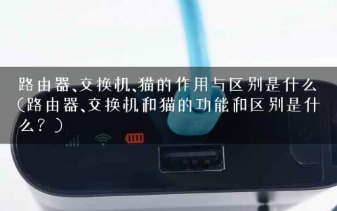 路由器、交换机、猫的作用与区别是什么(路由器、交换机和猫的功能和区别是什么？)