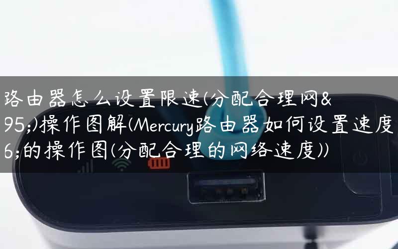 水星路由器怎么设置限速(分配合理网速)操作图解(Mercury路由器如何设置速度限制的操作图(分配合理的网络速度))