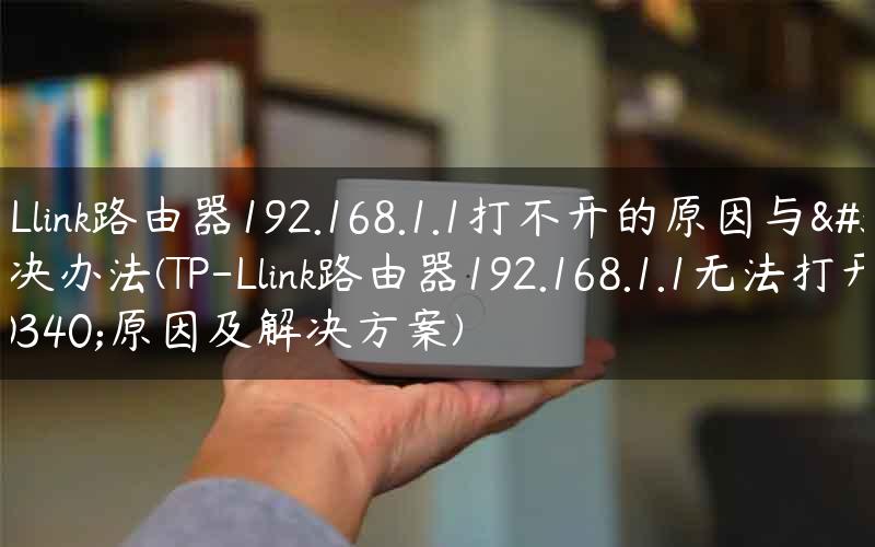 TP-Llink路由器192.168.1.1打不开的原因与解决办法(TP-Llink路由器192.168.1.1无法打开的原因及解决方案)