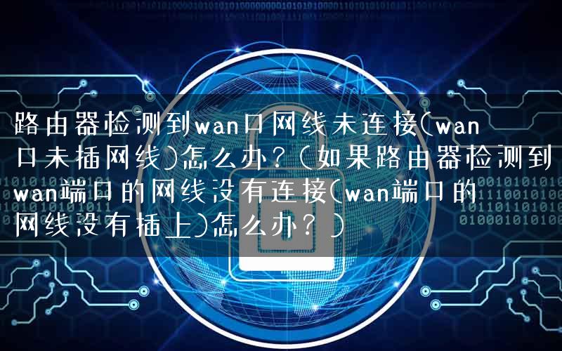 路由器检测到wan口网线未连接(wan口未插网线)怎么办？(如果路由器检测到wan端口的网线没有连接(wan端口的网线没有插上)怎么办？)
