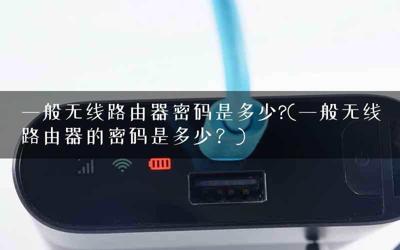 一般无线路由器密码是多少?(一般无线路由器的密码是多少？)