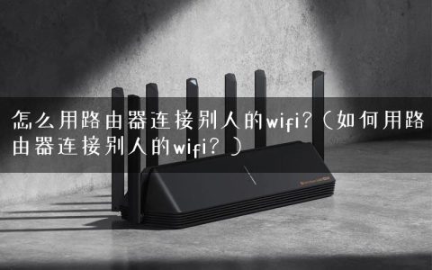 怎么用路由器连接别人的wifi？(如何用路由器连接别人的wifi？)