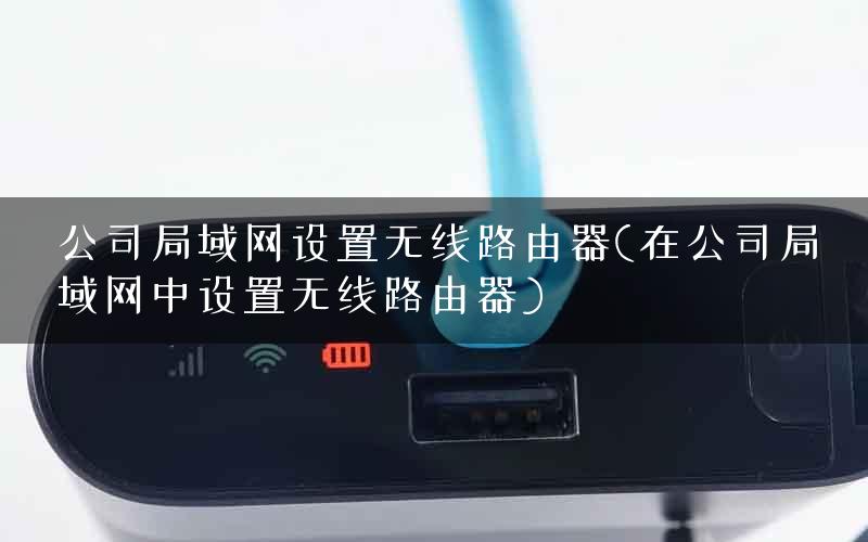 公司局域网设置无线路由器(在公司局域网中设置无线路由器)