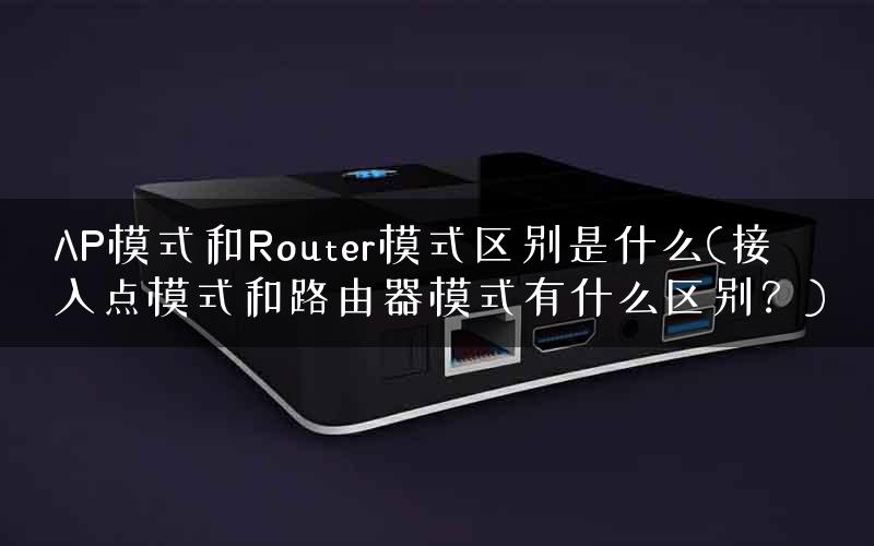 AP模式和Router模式区别是什么(接入点模式和路由器模式有什么区别？)