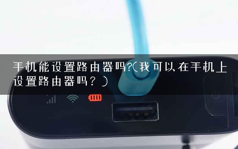 手机能设置路由器吗?(我可以在手机上设置路由器吗？)