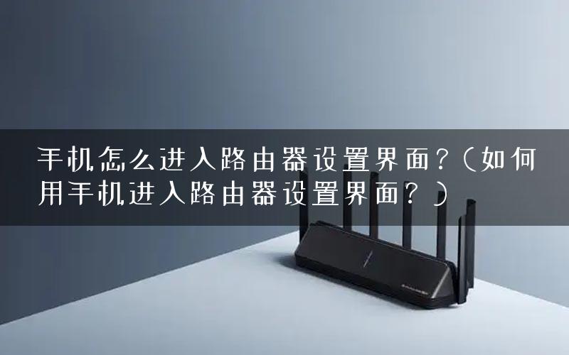 手机怎么进入路由器设置界面？(如何用手机进入路由器设置界面？)