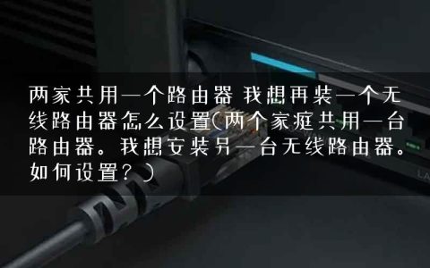 两家共用一个路由器 我想再装一个无线路由器怎么设置(两个家庭共用一台路由器。我想安装另一台无线路由器。如何设置？)