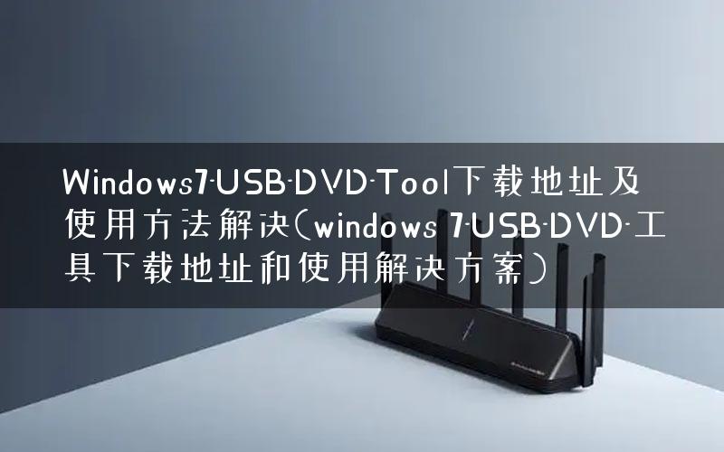 Windows7-USB-DVD-Tool下载地址及使用方法解决(windows 7-USB-DVD-工具下载地址和使用解决方案)