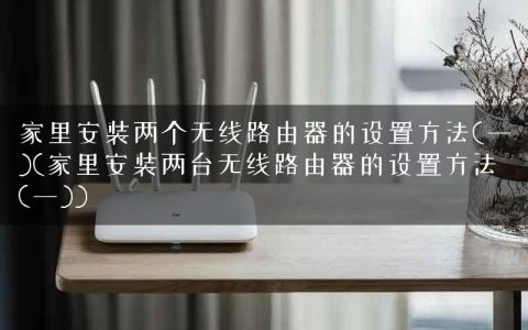 家里安装两个无线路由器的设置方法(一)(家里安装两台无线路由器的设置方法(一))