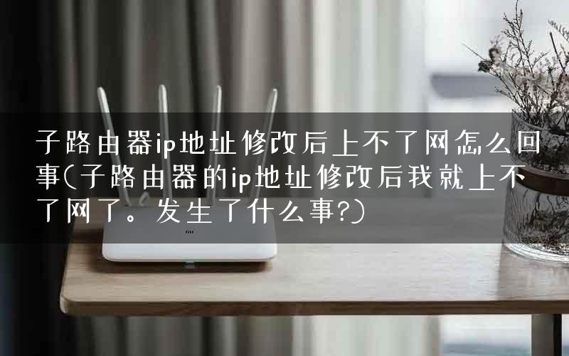 子路由器ip地址修改后上不了网怎么回事(子路由器的ip地址修改后我就上不了网了。发生了什么事?)