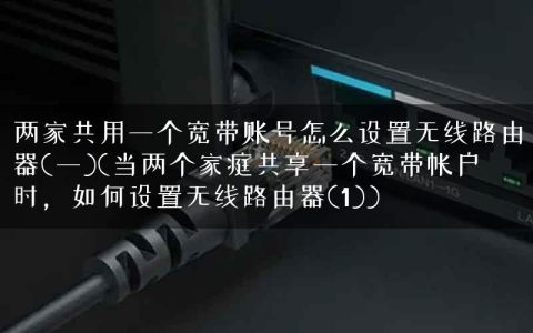 两家共用一个宽带账号怎么设置无线路由器(一)(当两个家庭共享一个宽带帐户时，如何设置无线路由器(1))