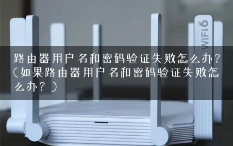路由器用户名和密码验证失败怎么办？(如果路由器用户名和密码验证失败怎么办？)