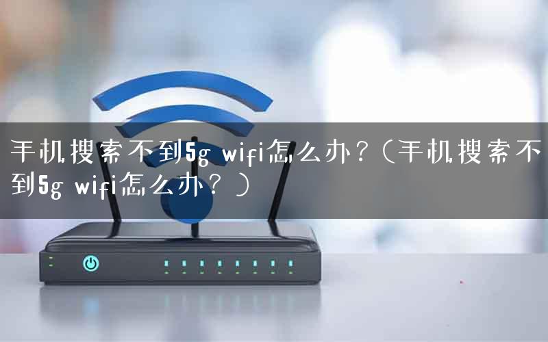 手机搜索不到5g wifi怎么办?(手机搜索不到5g wifi怎么办?) 手机搜索不到5g wifi怎么办?(手机搜索不到5g wifi怎么办?)
