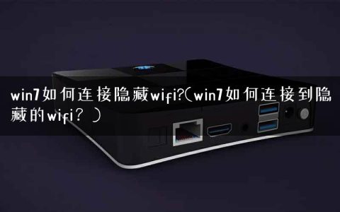 win7如何连接隐藏wifi?(win7如何连接到隐藏的wifi？)
