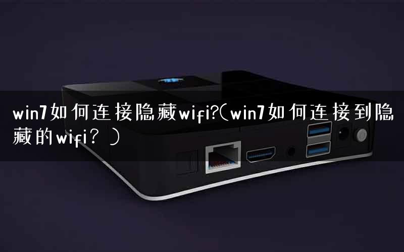 win7如何连接隐藏wifi?(win7如何连接到隐藏的wifi？)
