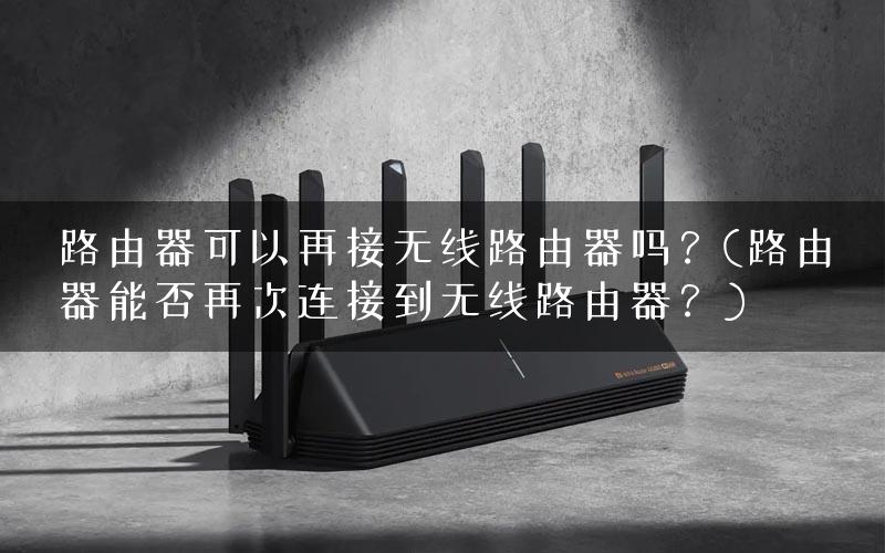 路由器可以再接无线路由器吗？(路由器能否再次连接到无线路由器？)