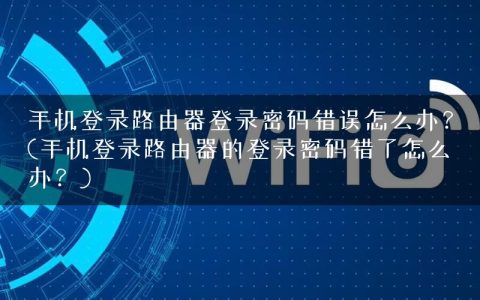 手机登录路由器登录密码错误怎么办？(手机登录路由器的登录密码错了怎么办？)