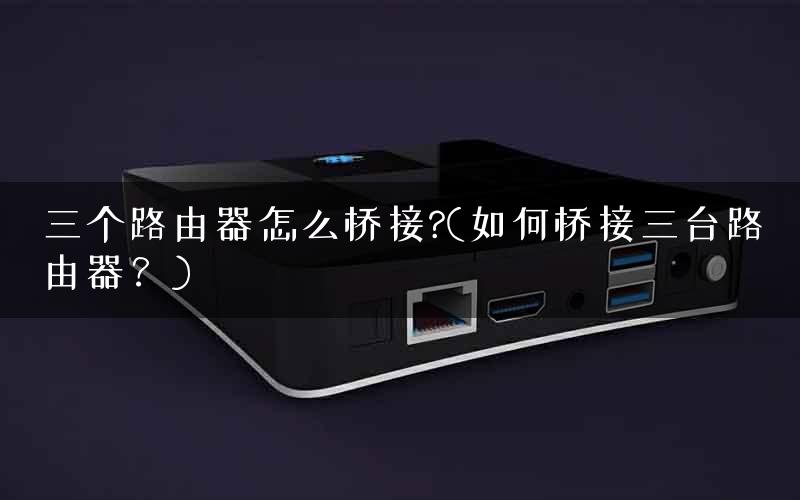 三个路由器怎么桥接?(如何桥接三台路由器？)