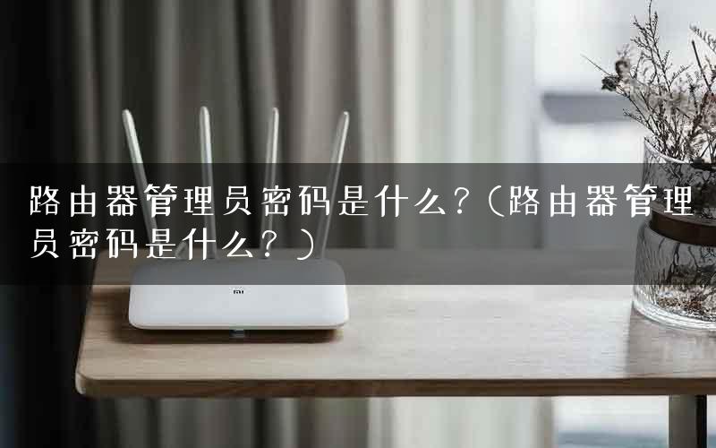 路由器管理员密码是什么？(路由器管理员密码是什么？)