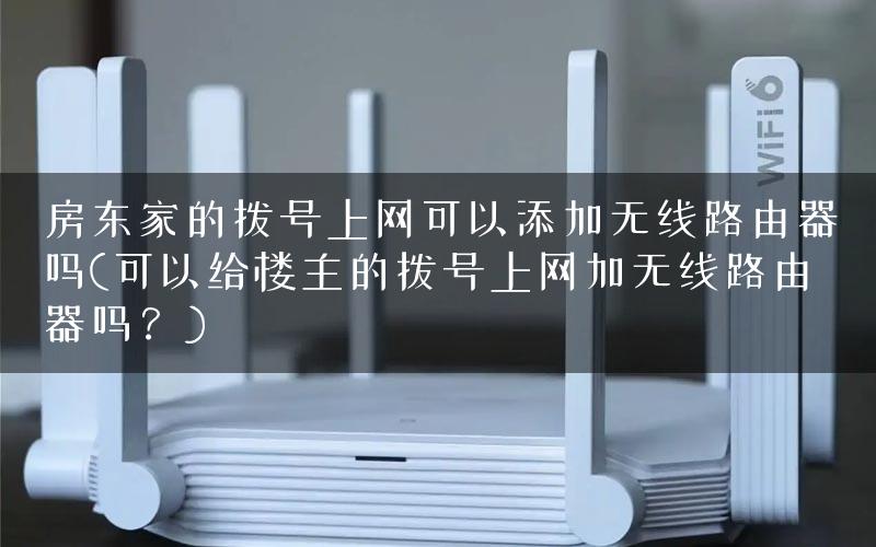 房东家的拨号上网可以添加无线路由器吗(可以给楼主的拨号上网加无线路由器吗？)