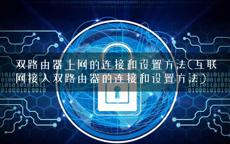 双路由器上网的连接和设置方法(互联网接入双路由器的连接和设置方法)