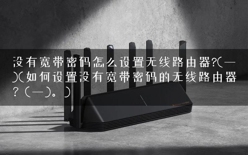 没有宽带密码怎么设置无线路由器?(一)(如何设置没有宽带密码的无线路由器？(一)。)