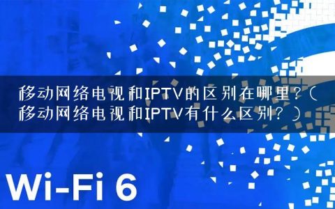 移动网络电视和IPTV的区别在哪里？(移动网络电视和IPTV有什么区别？)