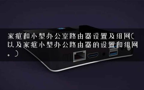 家庭和小型办公室路由器设置及组网(以及家庭小型办公路由器的设置和组网。)