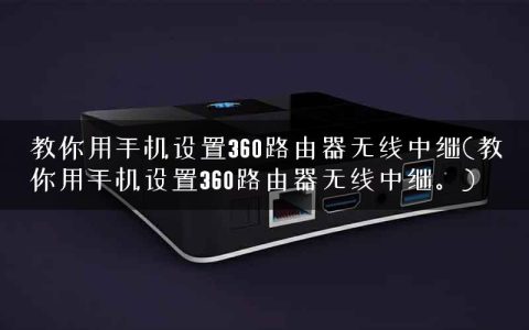教你用手机设置360路由器无线中继(教你用手机设置360路由器无线中继。)