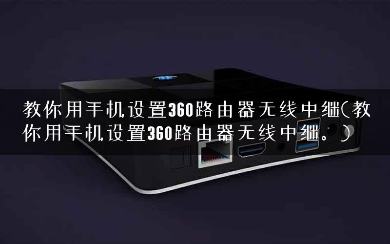 教你用手机设置360路由器无线中继(教你用手机设置360路由器无线中继。)