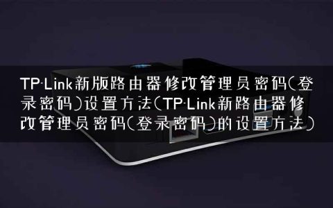 TP-Link新版路由器修改管理员密码(登录密码)设置方法(TP-Link新路由器修改管理员密码(登录密码)的设置方法)