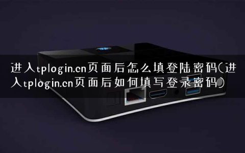 进入tplogin.cn页面后怎么填登陆密码(进入tplogin.cn页面后如何填写登录密码)