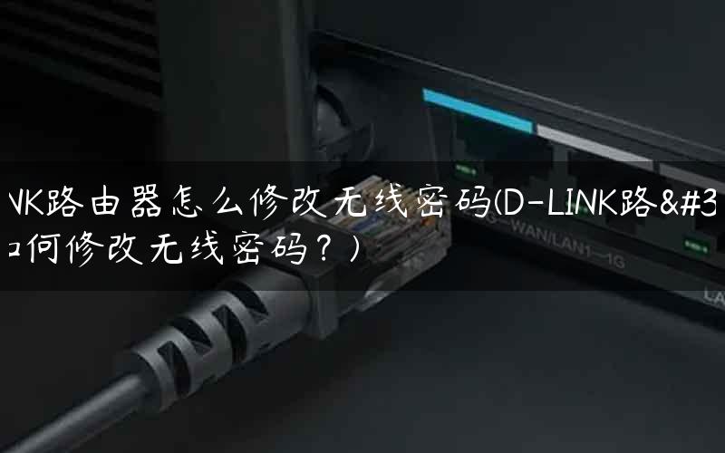 D-LINK路由器怎么修改无线密码(D-LINK路由器如何修改无线密码？)