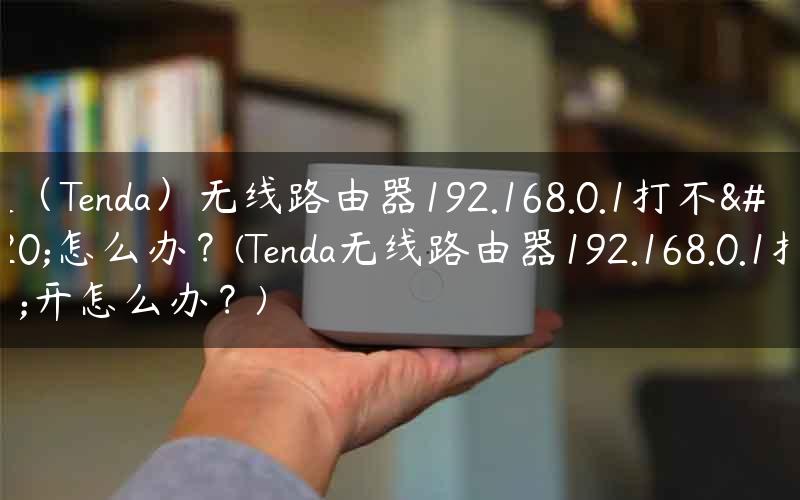 腾达（Tenda）无线路由器192.168.0.1打不开怎么办？(Tenda无线路由器192.168.0.1打不开怎么办？)
