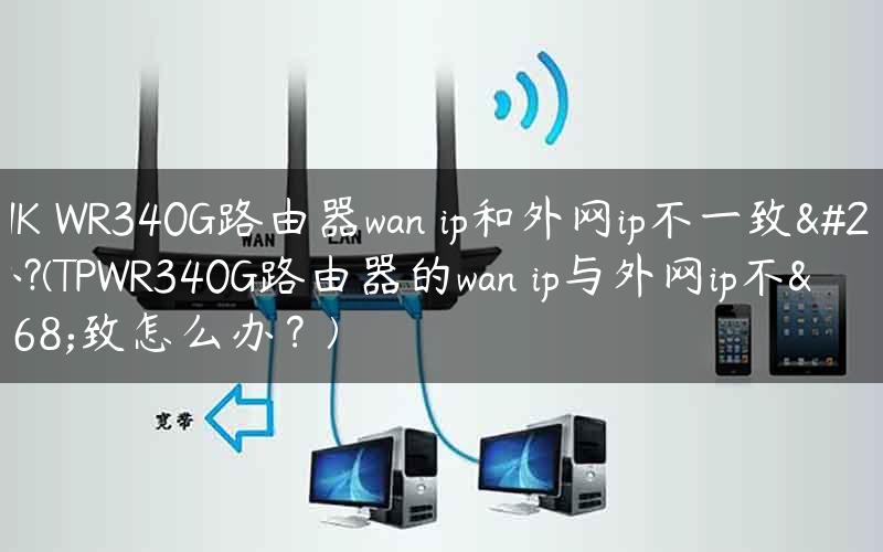 TPLINK WR340G路由器wan ip和外网ip不一致怎么办?(TPWR340G路由器的wan ip与外网ip不一致怎么办？)