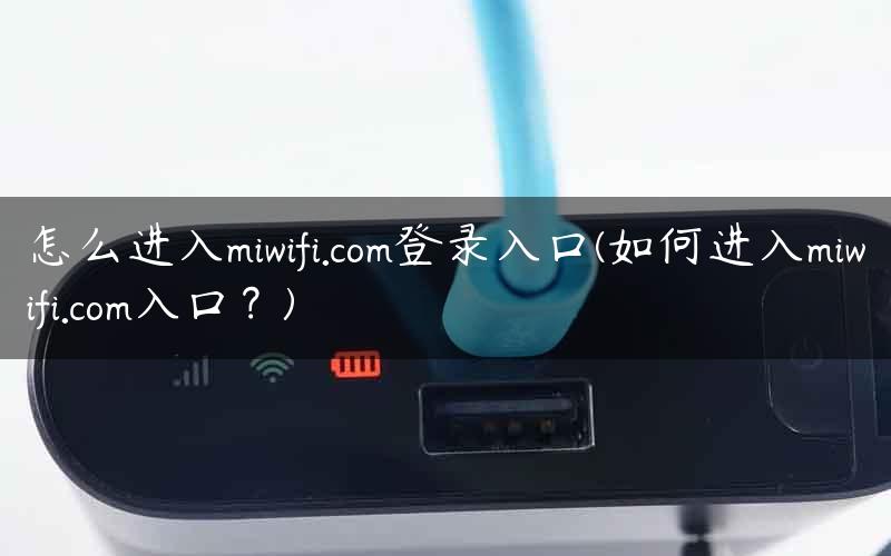 怎么进入miwifi.com登录入口(如何进入miwifi.com入口？)