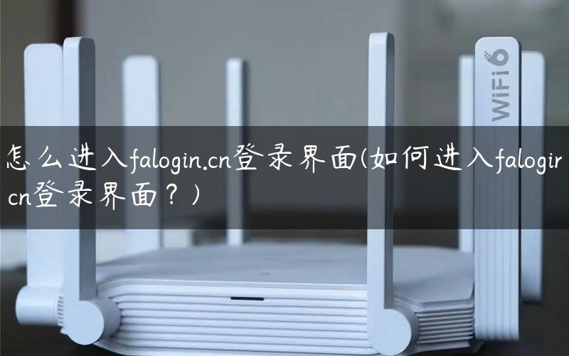怎么进入falogin.cn登录界面(如何进入falogin.cn登录界面？)