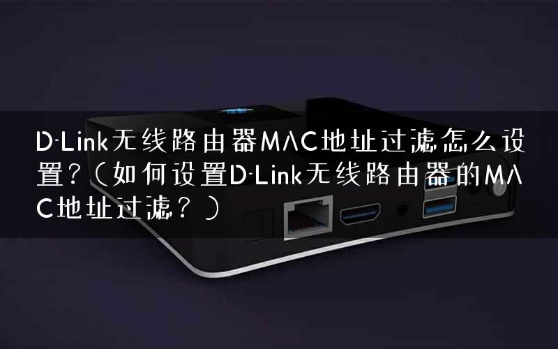 D-Link无线路由器MAC地址过滤怎么设置？(如何设置D-Link无线路由器的MAC地址过滤？)