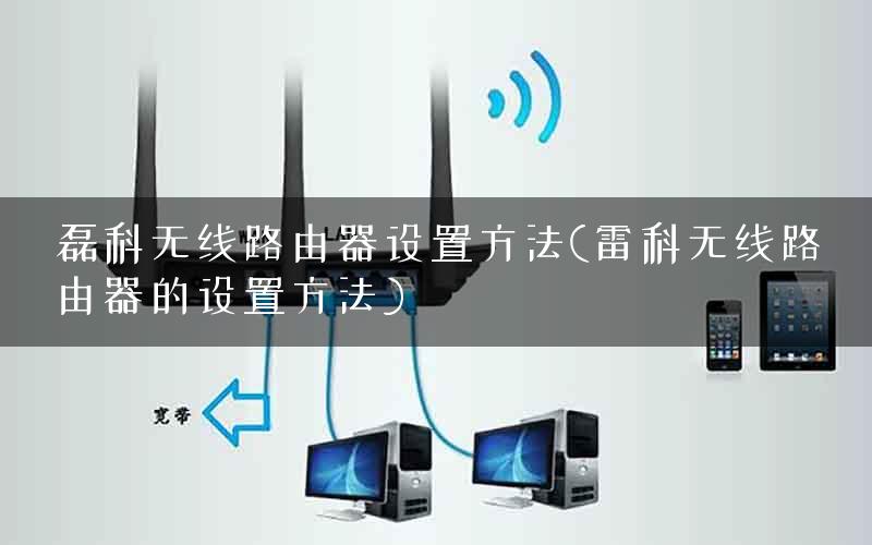 磊科无线路由器设置方法(雷科无线路由器的设置方法)