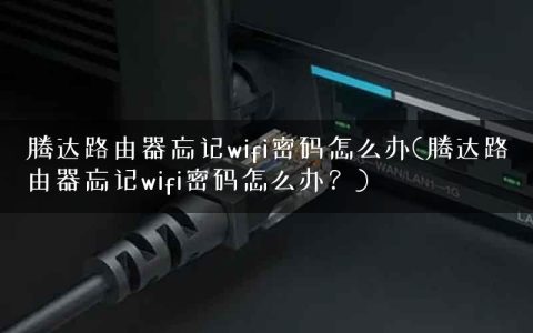 腾达路由器忘记wifi密码怎么办(腾达路由器忘记wifi密码怎么办？)