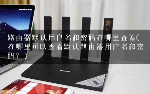 路由器默认用户名和密码在哪里查看(在哪里可以查看默认路由器用户名和密码？)