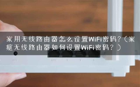 家用无线路由器怎么设置WiFi密码？(家庭无线路由器如何设置WiFi密码？)