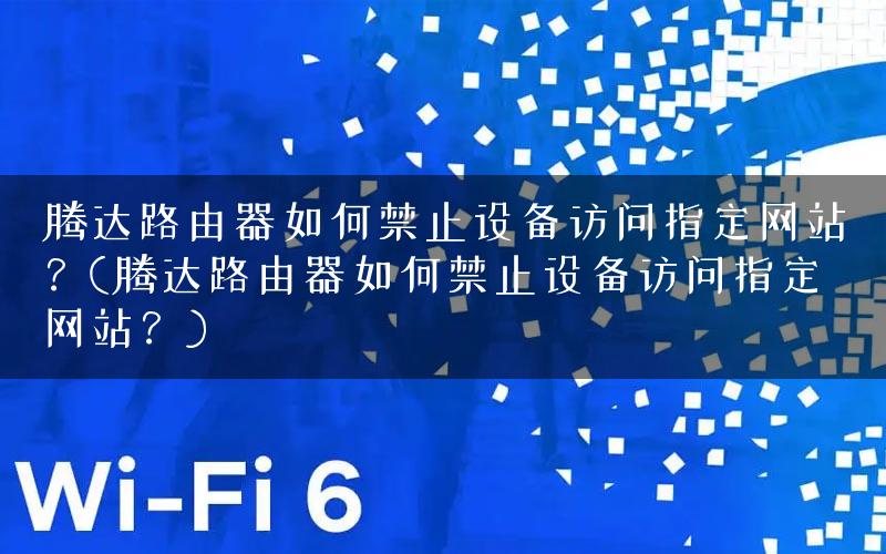 腾达路由器如何禁止设备访问指定网站？(腾达路由器如何禁止设备访问指定网站？)