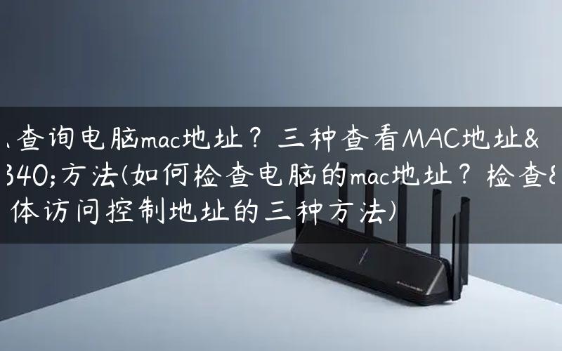 怎么查询电脑mac地址？三种查看MAC地址的方法(如何检查电脑的mac地址？检查媒体访问控制地址的三种方法)