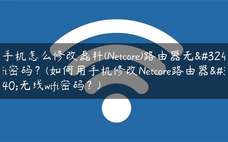 用手机怎么修改磊科(Netcore)路由器无线wifi密码？(如何用手机修改Netcore路由器的无线wifi密码？)