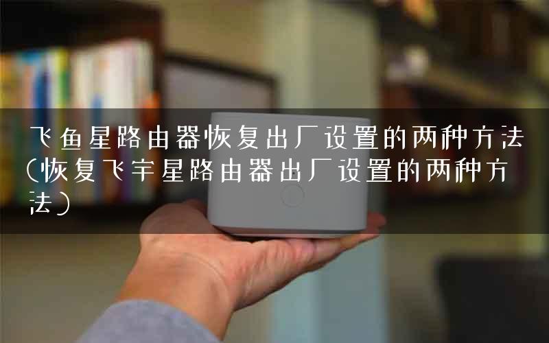 飞鱼星路由器恢复出厂设置的两种方法(恢复飞宇星路由器出厂设置的两种方法)